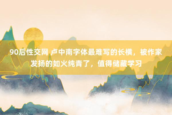 90后性交网 卢中南字体最难写的长横，被作家发扬的如火纯青了，值得储藏学习