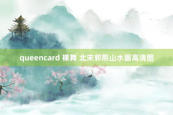 queencard 裸舞 北宋郭熙山水画高清图