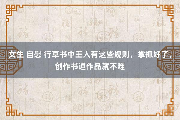 女生 自慰 行草书中王人有这些规则，掌抓好了，创作书道作品就不难