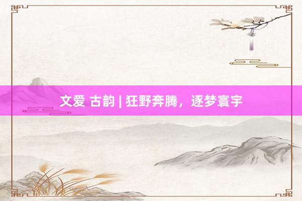 文爱 古韵 | 狂野奔腾，逐梦寰宇