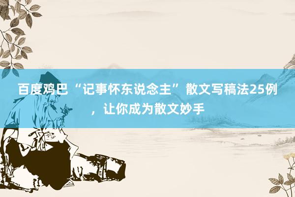 百度鸡巴 “记事怀东说念主” 散文写稿法25例，让你成为散文妙手
