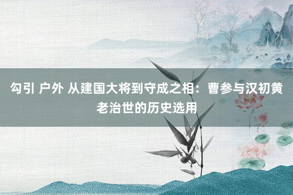 勾引 户外 从建国大将到守成之相：曹参与汉初黄老治世的历史选用