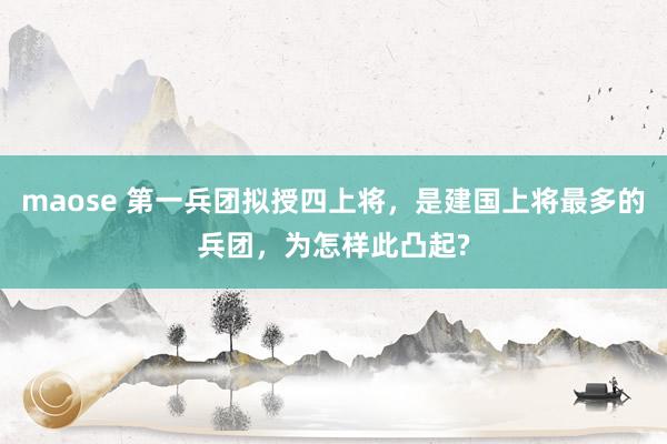 maose 第一兵团拟授四上将，是建国上将最多的兵团，为怎样此凸起?