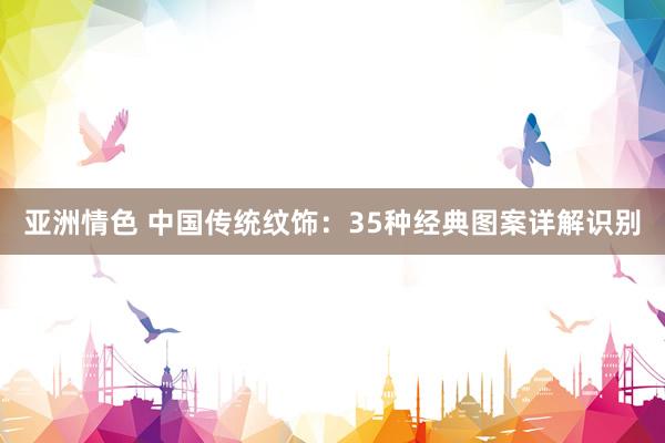 亚洲情色 中国传统纹饰：35种经典图案详解识别