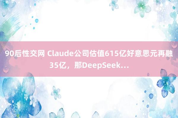 90后性交网 Claude公司估值615亿好意思元再融35亿，那DeepSeek…