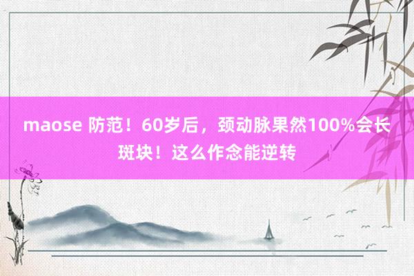 maose 防范！60岁后，颈动脉果然100%会长斑块！这么作念能逆转