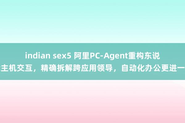 indian sex5 阿里PC-Agent重构东说念主机交互，精确拆解跨应用领导，自动化办公更进一步