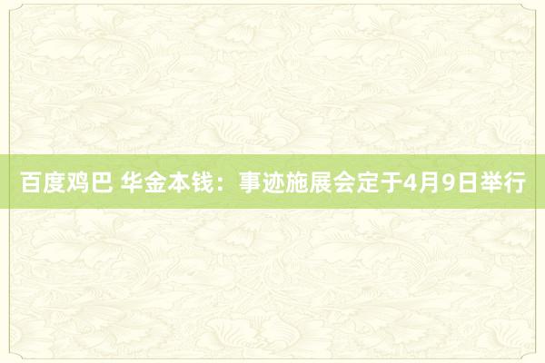 百度鸡巴 华金本钱：事迹施展会定于4月9日举行